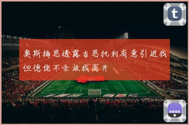 奥斯梅恩透露吉恩托利有意引进我但德佬不会放我离开