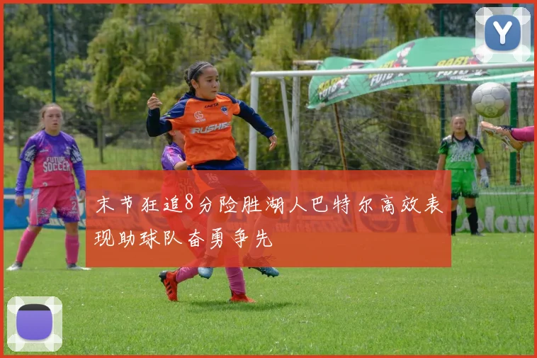 末节狂追8分险胜湖人巴特尔高效表现助球队奋勇争先