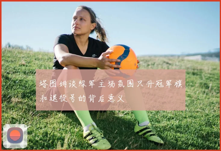 塔图姆谈绿军主场氛围只升冠军旗和退役号的背后意义