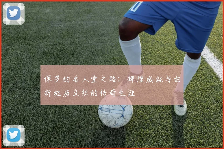 保罗的名人堂之路：辉煌成就与曲折经历交织的传奇生涯