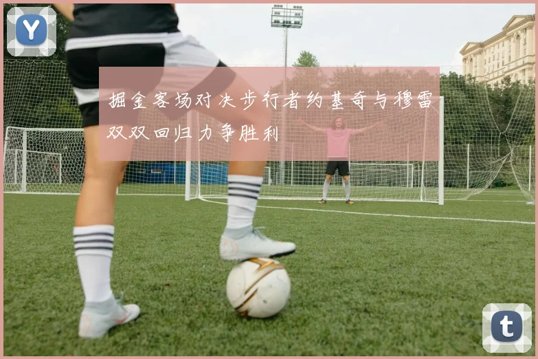 掘金客场对决步行者约基奇与穆雷双双回归力争胜利