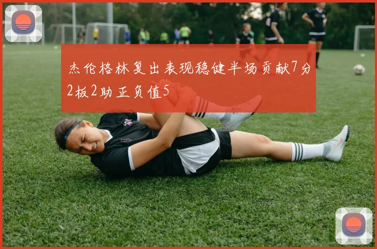 杰伦格林复出表现稳健半场贡献7分2板2助正负值5