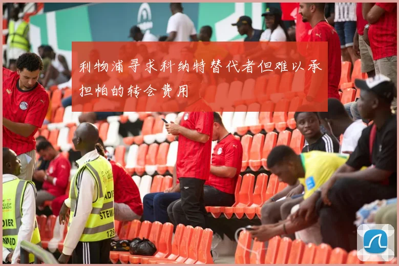 利物浦寻求科纳特替代者但难以承担帕的转会费用