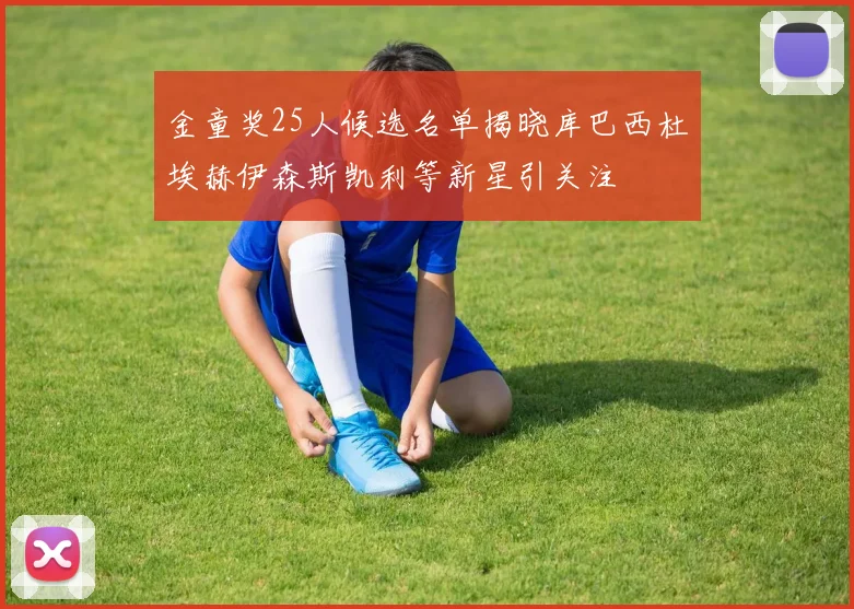 金童奖25人候选名单揭晓库巴西杜埃赫伊森斯凯利等新星引关注