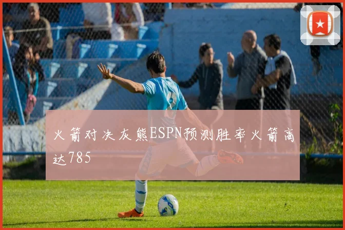 火箭对决灰熊ESPN预测胜率火箭高达785