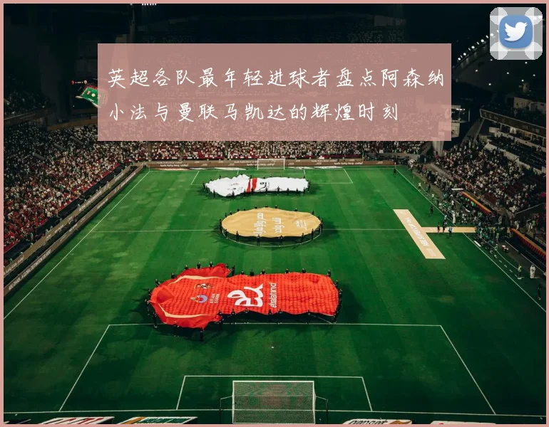 英超各队最年轻进球者盘点阿森纳小法与曼联马凯达的辉煌时刻