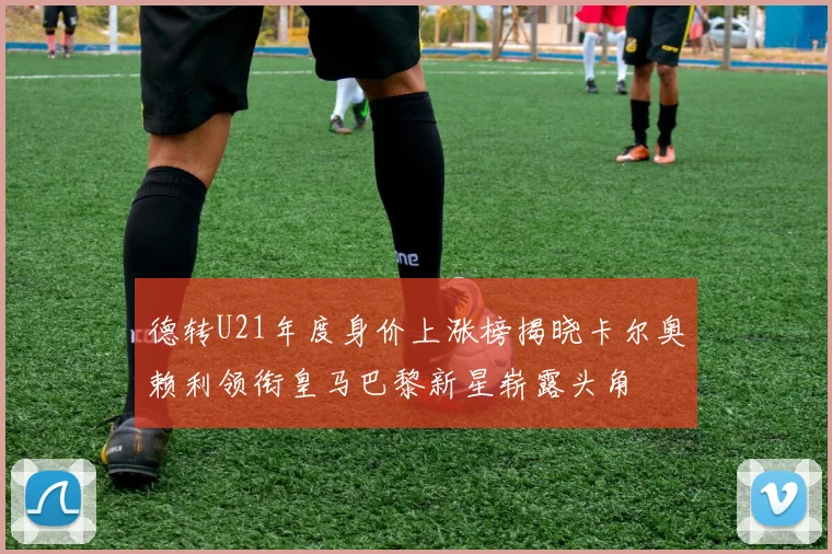 德转U21年度身价上涨榜揭晓卡尔奥赖利领衔皇马巴黎新星崭露头角