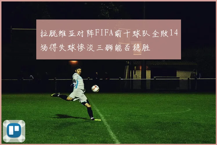 拉脱维亚对阵FIFA前十球队全败14场得失球惨淡三狮能否稳胜