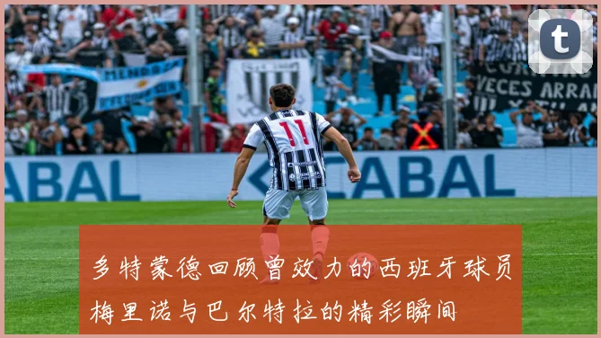 多特蒙德回顾曾效力的西班牙球员梅里诺与巴尔特拉的精彩瞬间