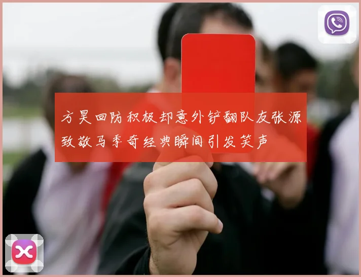 方昊回防积极却意外铲翻队友张源致敬马季奇经典瞬间引发笑声
