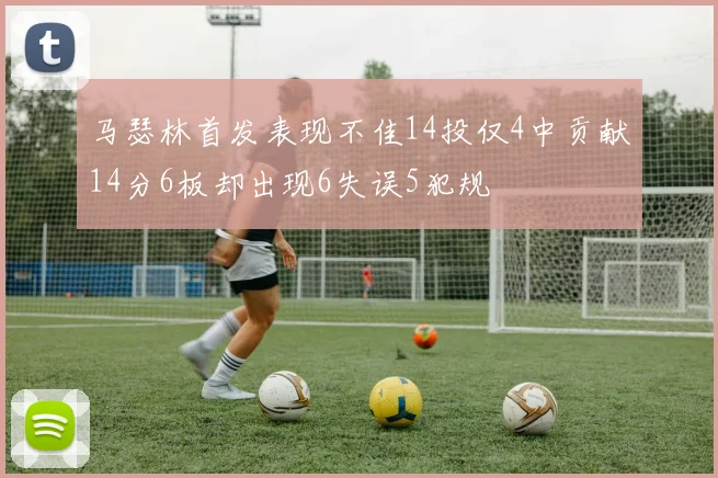 马瑟林首发表现不佳14投仅4中贡献14分6板却出现6失误5犯规