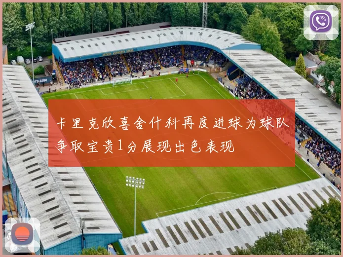 卡里克欣喜舍什科再度进球为球队争取宝贵1分展现出色表现