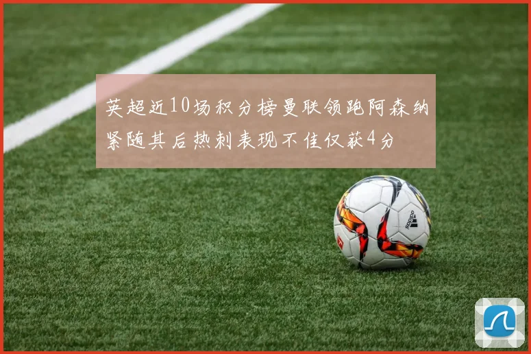 英超近10场积分榜曼联领跑阿森纳紧随其后热刺表现不佳仅获4分