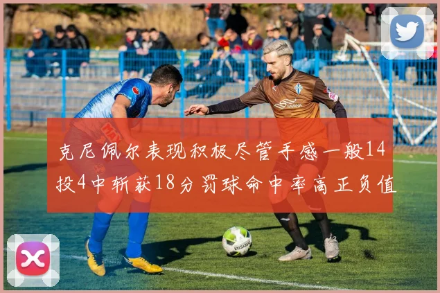 克尼佩尔表现积极尽管手感一般14投4中斩获18分罚球命中率高正负值显著提升