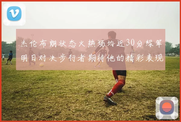 杰伦布朗状态火热场均近30分绿军明日对决步行者期待他的精彩表现