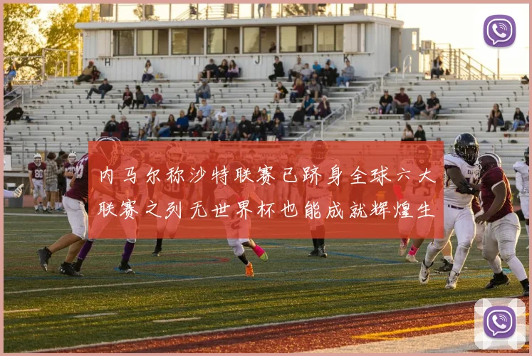 内马尔称沙特联赛已跻身全球六大联赛之列无世界杯也能成就辉煌生涯