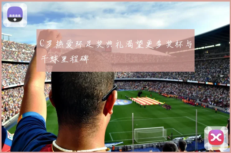 C罗热爱环足奖典礼渴望更多奖杯与千球里程碑