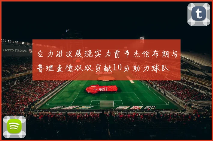 合力进攻展现实力首节杰伦布朗与普理查德双双贡献10分助力球队