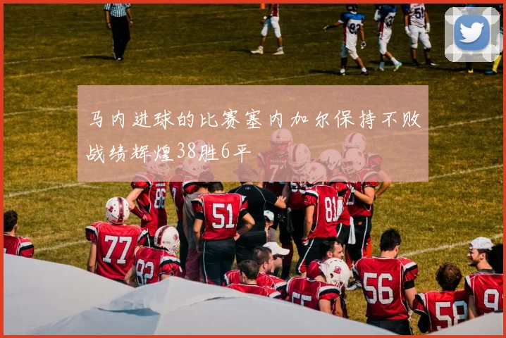 马内进球的比赛塞内加尔保持不败战绩辉煌38胜6平
