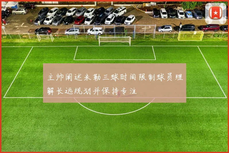 主帅阐述米勒三球时间限制球员理解长远规划并保持专注
