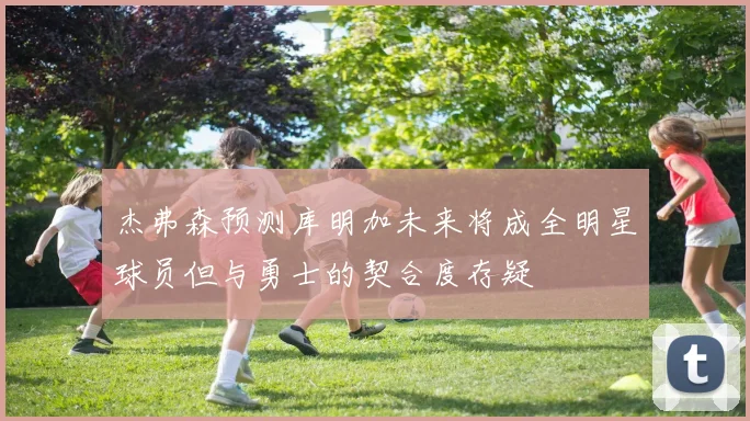 杰弗森预测库明加未来将成全明星球员但与勇士的契合度存疑