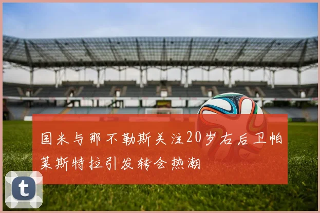 国米与那不勒斯关注20岁右后卫帕莱斯特拉引发转会热潮