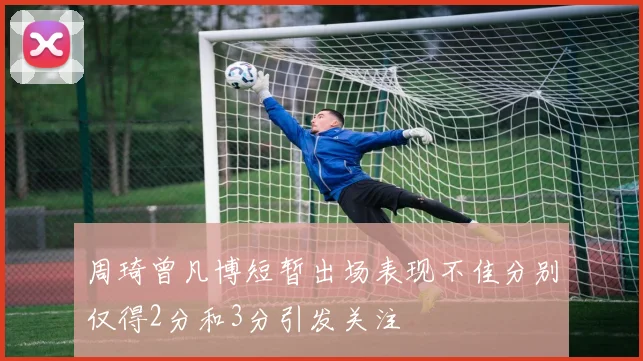 周琦曾凡博短暂出场表现不佳分别仅得2分和3分引发关注