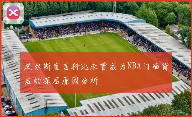 皮尔斯直言科比未曾成为NBA门面背后的深层原因分析