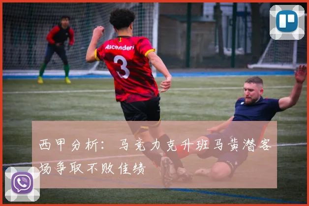 西甲分析：马竞力克升班马黄潜客场争取不败佳绩