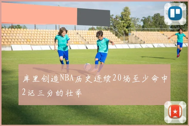 库里创造NBA历史连续20场至少命中2记三分的壮举