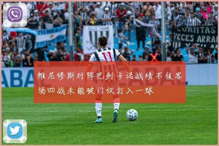 维尼修斯对阵巴列卡诺战绩不佳客场四战未能破门仅打入一球