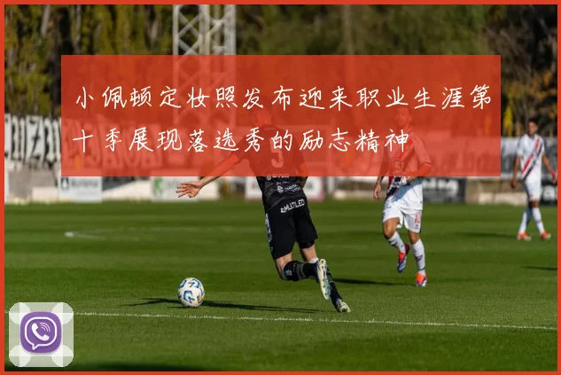 小佩顿定妆照发布迎来职业生涯第十季展现落选秀的励志精神