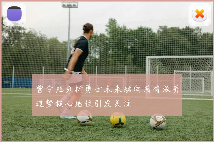 曾令旭分析勇士未来动向或将放弃追梦核心地位引发关注