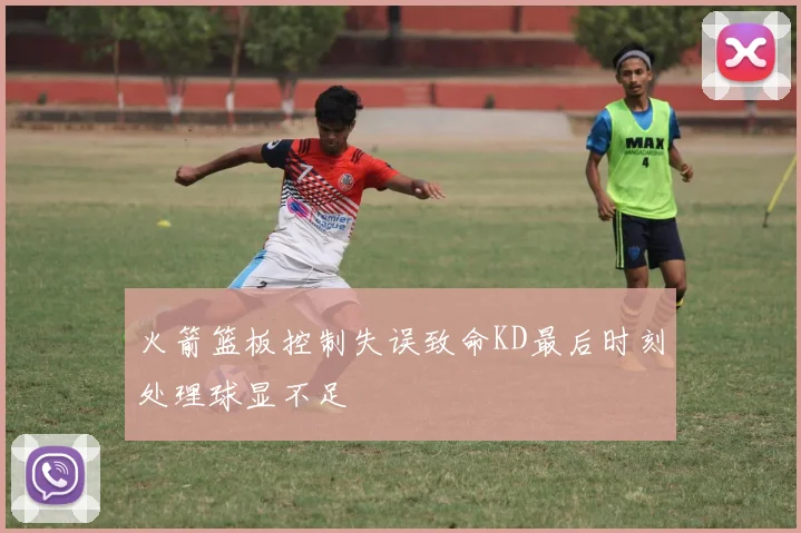 火箭篮板控制失误致命KD最后时刻处理球显不足