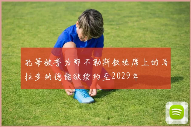 孔蒂被誉为那不勒斯教练席上的马拉多纳德佬欲续约至2029年