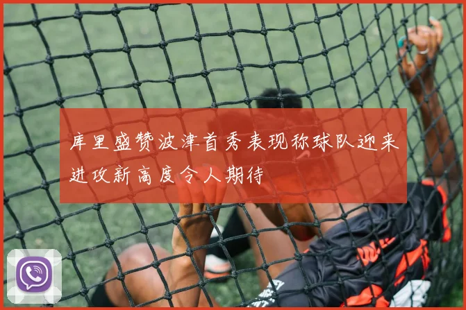 库里盛赞波津首秀表现称球队迎来进攻新高度令人期待
