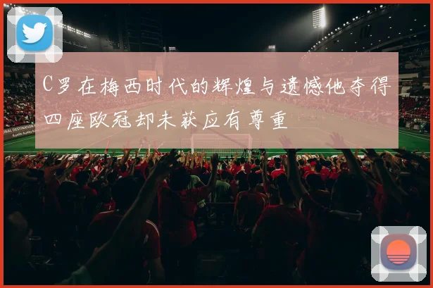 C罗在梅西时代的辉煌与遗憾他夺得四座欧冠却未获应有尊重